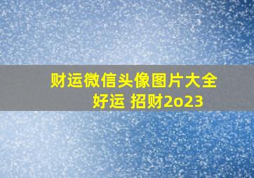 财运微信头像图片大全 好运 招财2o23